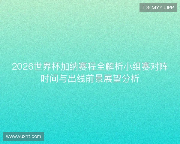 2026世界杯加纳赛程全解析小组赛对阵时间与出线前景展望分析 2026世界杯加纳赛程全解析小组赛对阵时间与出线前景展望分析